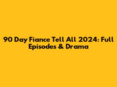 90 Day Fiance Tell All 2024: Full Episodes & Drama