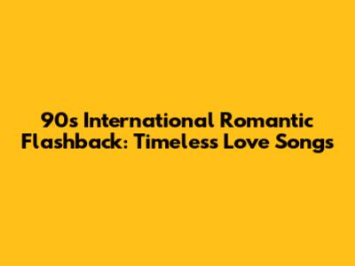 90s International Romantic Flashback: Timeless Love Songs