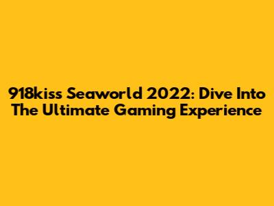 918kiss Seaworld 2022: Dive Into The Ultimate Gaming Experience