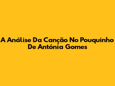 A Análise Da Canção 'No Pouquinho' De Antónia Gomes