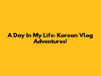 A Day In My Life: Korean Vlog Adventures!