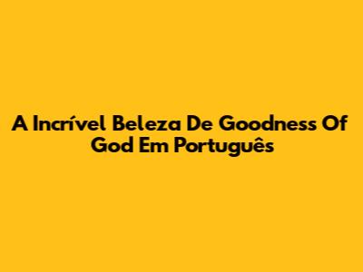 A Incrível Beleza De 'Goodness Of God' Em Português