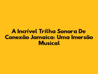 A Incrível Trilha Sonora De Conexão Jamaica: Uma Imersão Musical