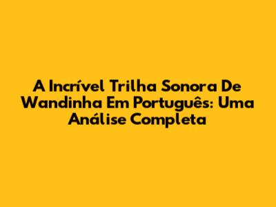 A Incrível Trilha Sonora De Wandinha Em Português: Uma Análise Completa