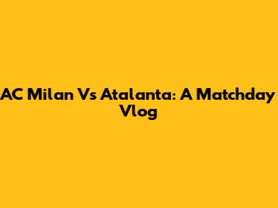 AC Milan Vs Atalanta: A Matchday Vlog