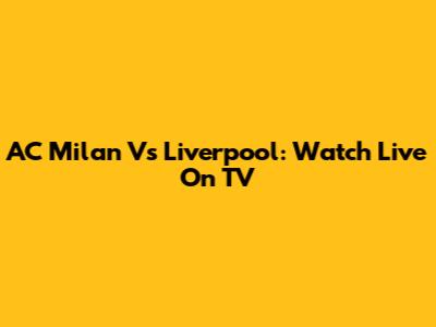 AC Milan Vs Liverpool: Watch Live On TV