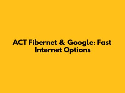 ACT Fibernet & Google: Fast Internet Options