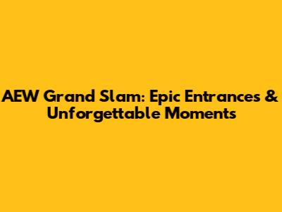 AEW Grand Slam: Epic Entrances & Unforgettable Moments
