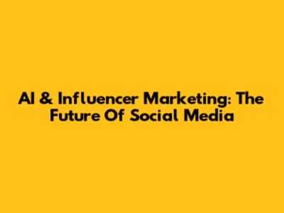 AI & Influencer Marketing: The Future Of Social Media