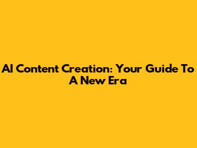 AI Content Creation: Your Guide To A New Era