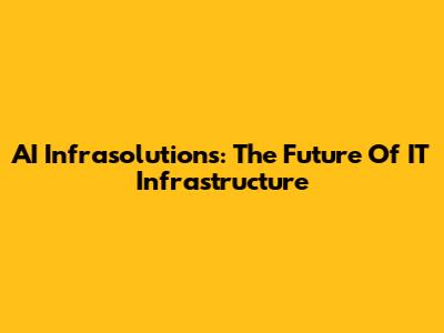 AI Infrasolutions: The Future Of IT Infrastructure