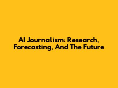 AI Journalism: Research, Forecasting, And The Future
