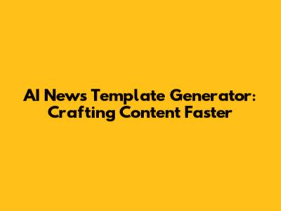 AI News Template Generator: Crafting Content Faster