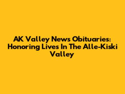 AK Valley News Obituaries: Honoring Lives In The Alle-Kiski Valley