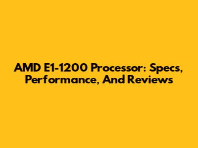 AMD E1-1200 Processor: Specs, Performance, And Reviews