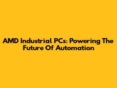 AMD Industrial PCs: Powering The Future Of Automation