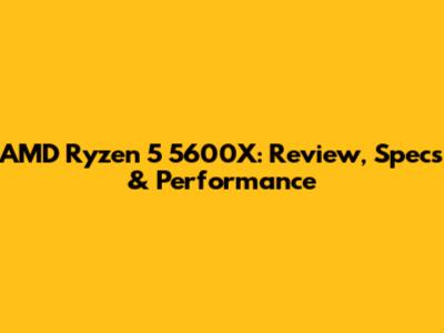 AMD Ryzen 5 5600X: Review, Specs & Performance