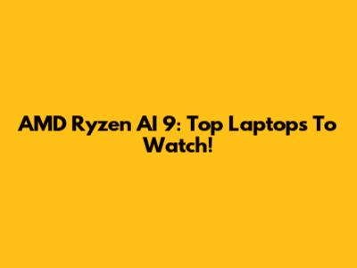 AMD Ryzen AI 9: Top Laptops To Watch!