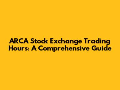 ARCA Stock Exchange Trading Hours: A Comprehensive Guide