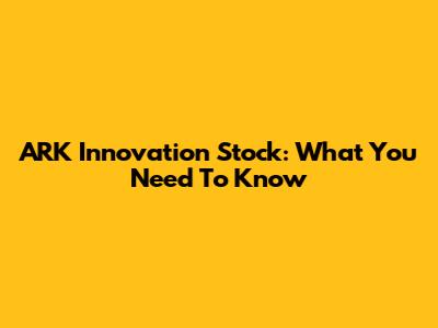ARK Innovation Stock: What You Need To Know