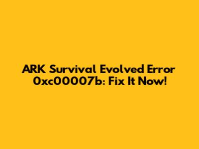 ARK Survival Evolved Error 0xc00007b: Fix It Now!