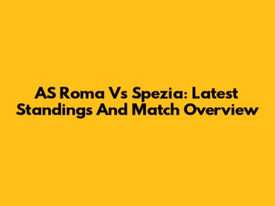AS Roma Vs Spezia: Latest Standings And Match Overview