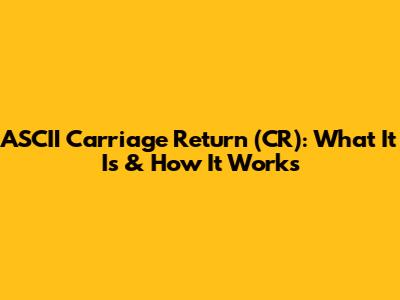 ASCII Carriage Return (CR): What It Is & How It Works