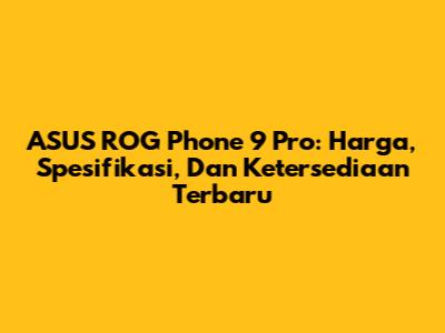 ASUS ROG Phone 9 Pro: Harga, Spesifikasi, Dan Ketersediaan Terbaru