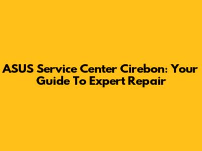 ASUS Service Center Cirebon: Your Guide To Expert Repair