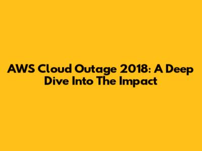 AWS Cloud Outage 2018: A Deep Dive Into The Impact