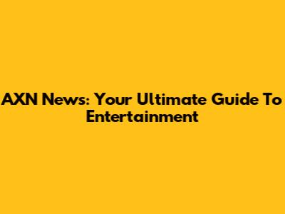 AXN News: Your Ultimate Guide To Entertainment