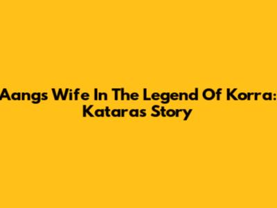 Aang's Wife In The Legend Of Korra: Katara's Story