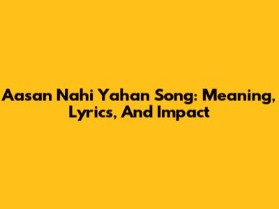 Aasan Nahi Yahan Song: Meaning, Lyrics, And Impact
