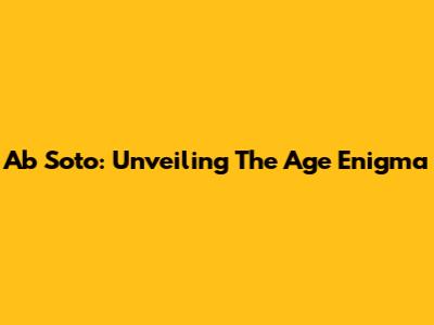 Ab Soto: Unveiling The Age Enigma