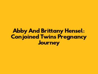 Abby And Brittany Hensel: Conjoined Twins' Pregnancy Journey