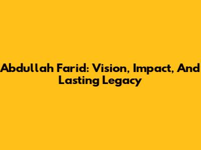 Abdullah Farid: Vision, Impact, And Lasting Legacy