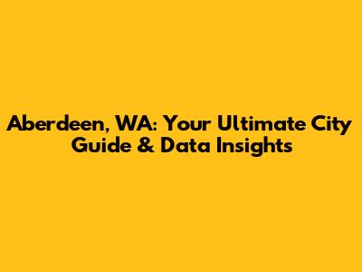 Aberdeen, WA: Your Ultimate City Guide & Data Insights