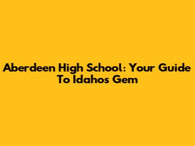 Aberdeen High School: Your Guide To Idaho's Gem