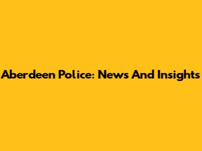 Aberdeen Police: News And Insights