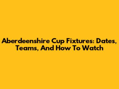 Aberdeenshire Cup Fixtures: Dates, Teams, And How To Watch