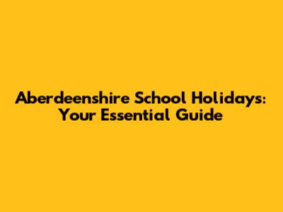 Aberdeenshire School Holidays: Your Essential Guide