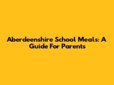 Aberdeenshire School Meals: A Guide For Parents