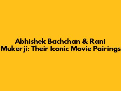 Abhishek Bachchan & Rani Mukerji: Their Iconic Movie Pairings