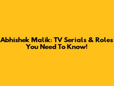 Abhishek Malik: TV Serials & Roles You Need To Know!