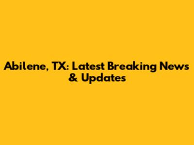 Abilene, TX: Latest Breaking News & Updates