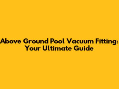 Above Ground Pool Vacuum Fitting: Your Ultimate Guide