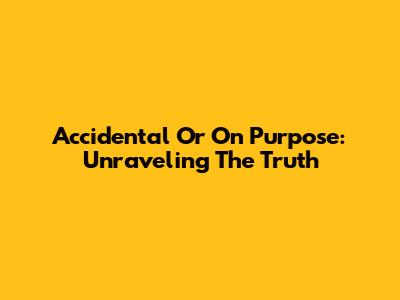 Accidental Or On Purpose: Unraveling The Truth