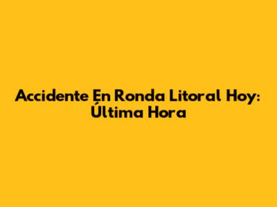 Accidente En Ronda Litoral Hoy: Última Hora