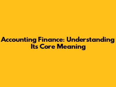 Accounting Finance: Understanding Its Core Meaning
