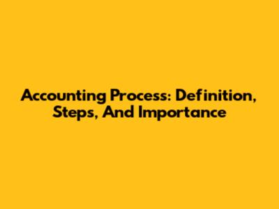 Accounting Process: Definition, Steps, And Importance